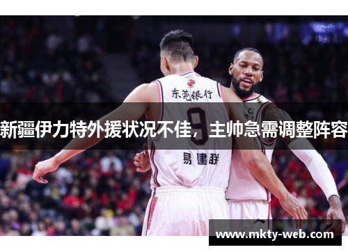 新疆伊力特外援状况不佳，主帅急需调整阵容