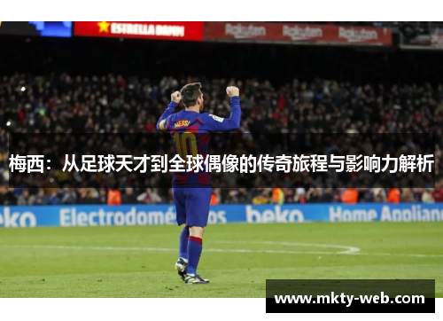 梅西：从足球天才到全球偶像的传奇旅程与影响力解析