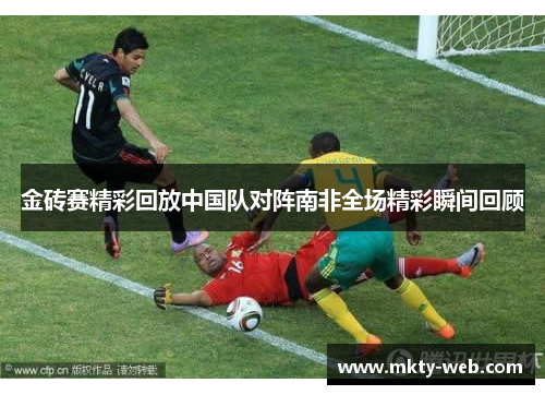 金砖赛精彩回放中国队对阵南非全场精彩瞬间回顾